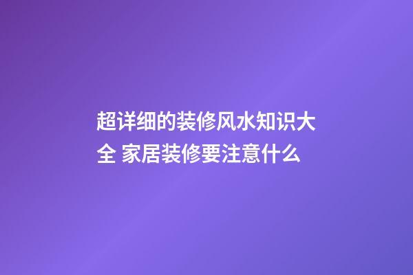 超详细的装修风水知识大全 家居装修要注意什么